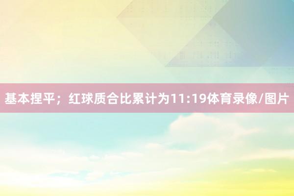 基本捏平；红球质合比累计为11:19体育录像/图片