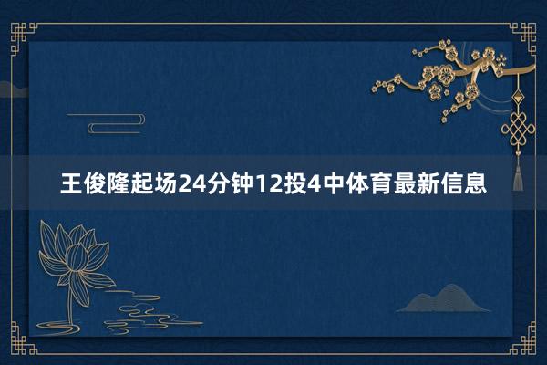 王俊隆起场24分钟12投4中体育最新信息