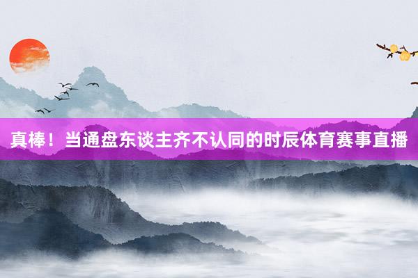 真棒！当通盘东谈主齐不认同的时辰体育赛事直播