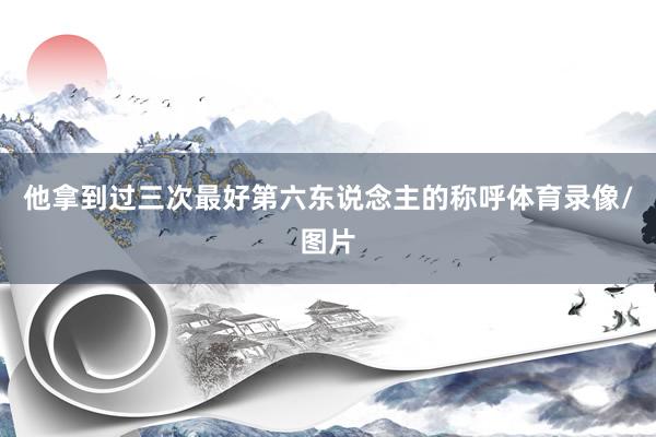 他拿到过三次最好第六东说念主的称呼体育录像/图片