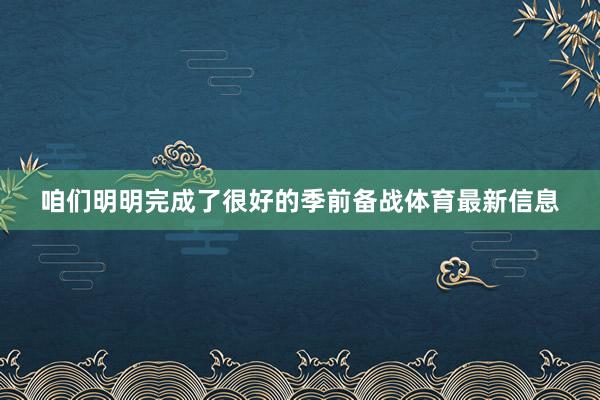 咱们明明完成了很好的季前备战体育最新信息
