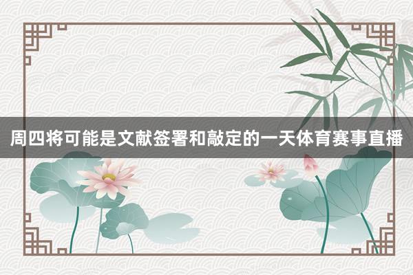 周四将可能是文献签署和敲定的一天体育赛事直播