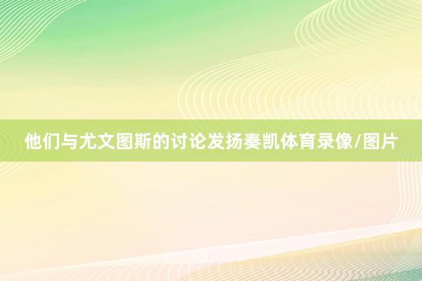 他们与尤文图斯的讨论发扬奏凯体育录像/图片