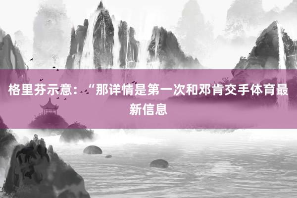 格里芬示意：“那详情是第一次和邓肯交手体育最新信息