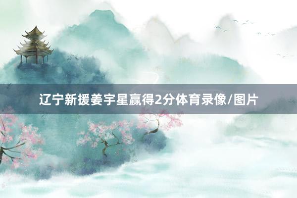 辽宁新援姜宇星赢得2分体育录像/图片