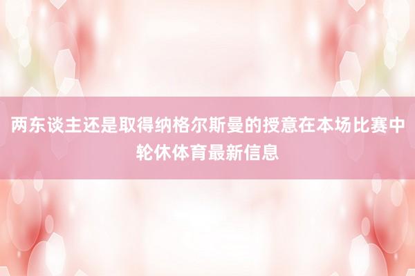 两东谈主还是取得纳格尔斯曼的授意在本场比赛中轮休体育最新信息