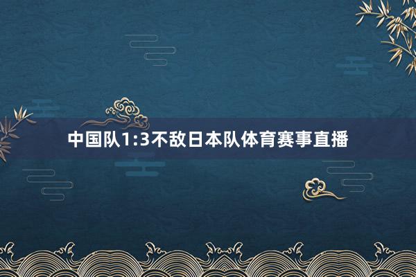 中国队1:3不敌日本队体育赛事直播