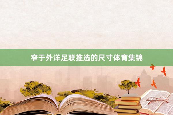 窄于外洋足联推选的尺寸体育集锦