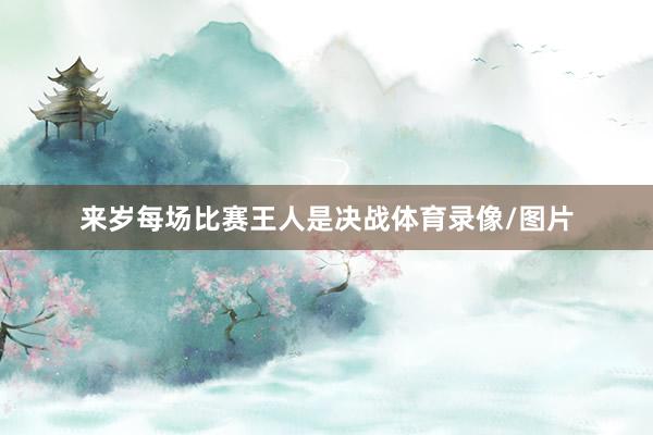 来岁每场比赛王人是决战体育录像/图片