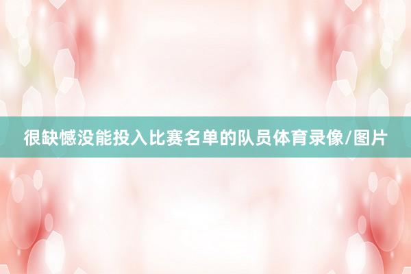 很缺憾没能投入比赛名单的队员体育录像/图片