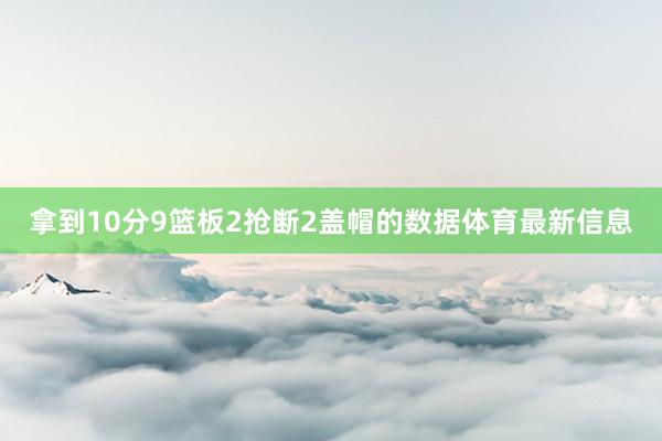 拿到10分9篮板2抢断2盖帽的数据体育最新信息