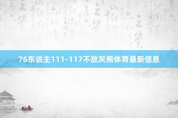 76东谈主111-117不敌灰熊体育最新信息