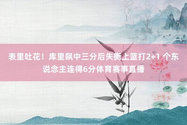 表里吐花！库里飙中三分后失衡上篮打2+1 个东说念主连得6分体育赛事直播