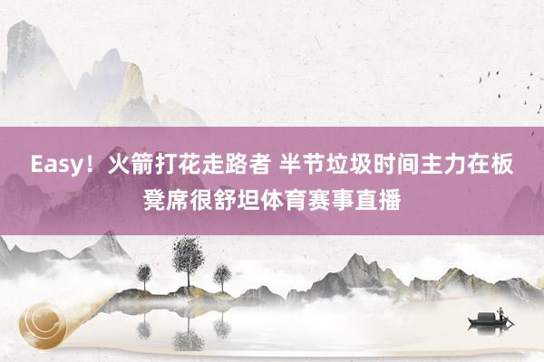 Easy！火箭打花走路者 半节垃圾时间主力在板凳席很舒坦体育赛事直播