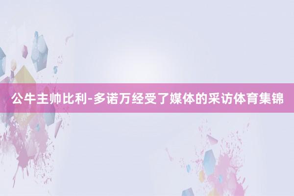公牛主帅比利-多诺万经受了媒体的采访体育集锦
