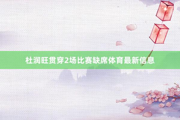 杜润旺贯穿2场比赛缺席体育最新信息