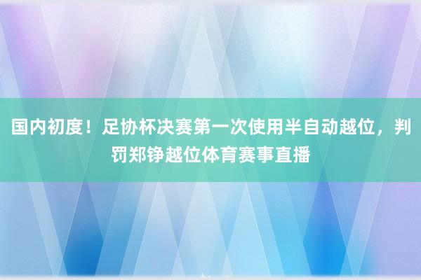 国内初度！足协杯决赛第一次使用半自动越位，判罚郑铮越位体育赛事直播