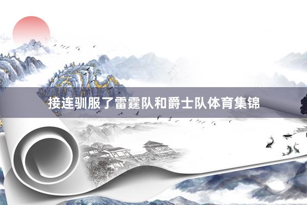 接连驯服了雷霆队和爵士队体育集锦