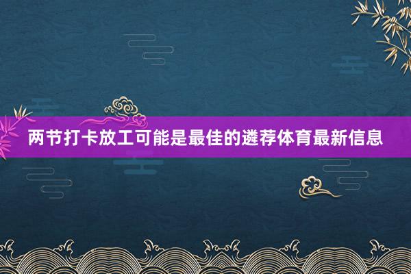 两节打卡放工可能是最佳的遴荐体育最新信息