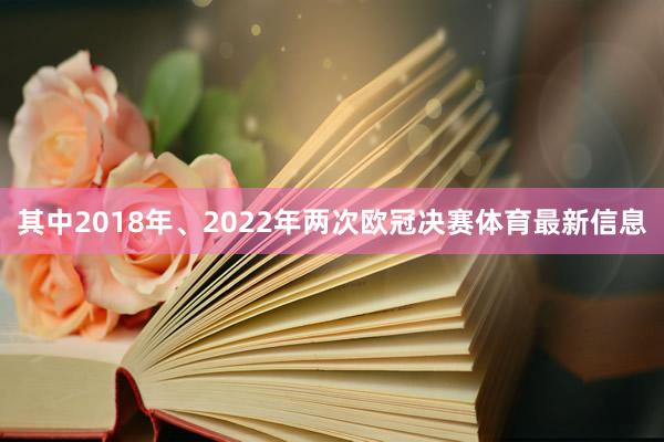 其中2018年、2022年两次欧冠决赛体育最新信息