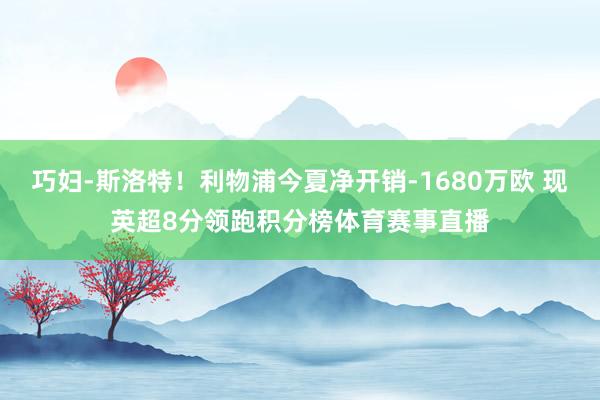 巧妇-斯洛特！利物浦今夏净开销-1680万欧 现英超8分领跑积分榜体育赛事直播