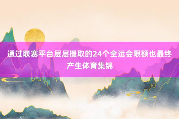 通过联赛平台层层摄取的24个全运会限额也最终产生体育集锦