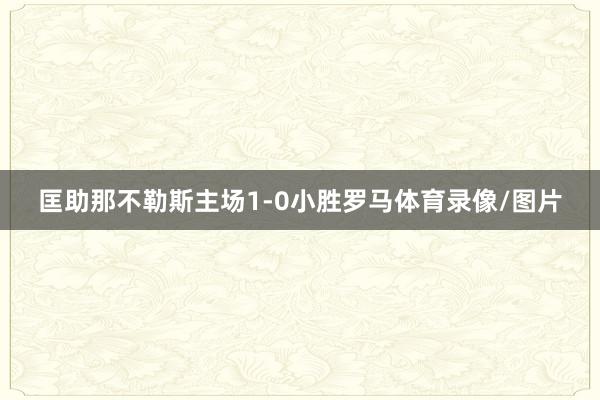 匡助那不勒斯主场1-0小胜罗马体育录像/图片