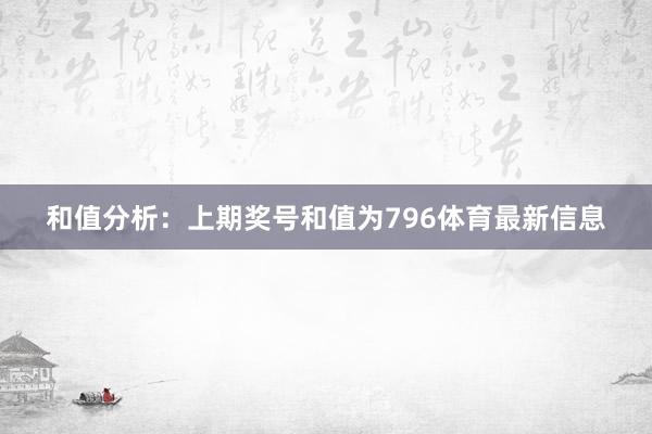 和值分析：上期奖号和值为796体育最新信息