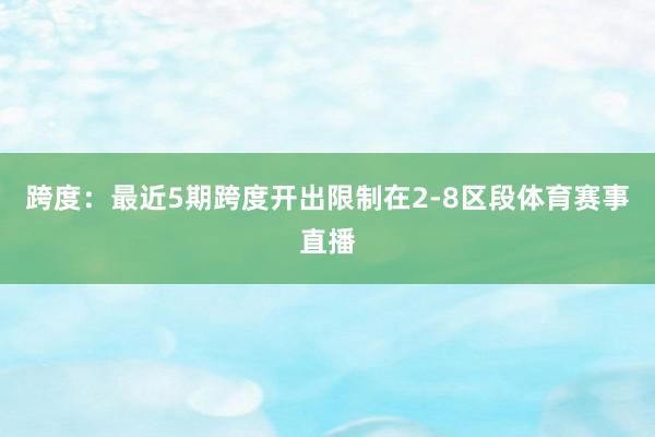 跨度：最近5期跨度开出限制在2-8区段体育赛事直播