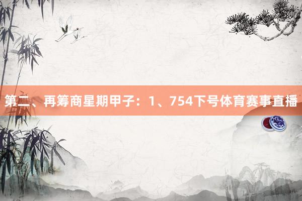 第二、再筹商星期甲子：　　1、754下号体育赛事直播