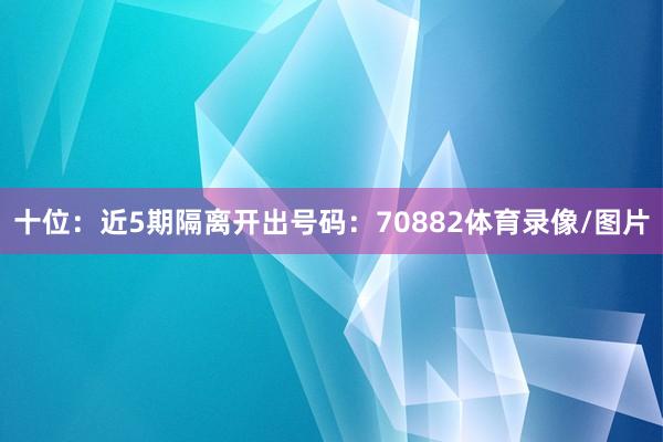 十位：近5期隔离开出号码：70882体育录像/图片