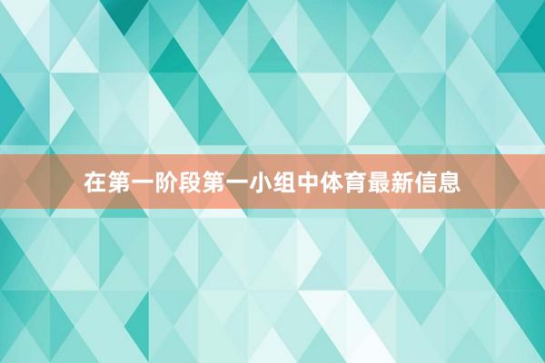 在第一阶段第一小组中体育最新信息