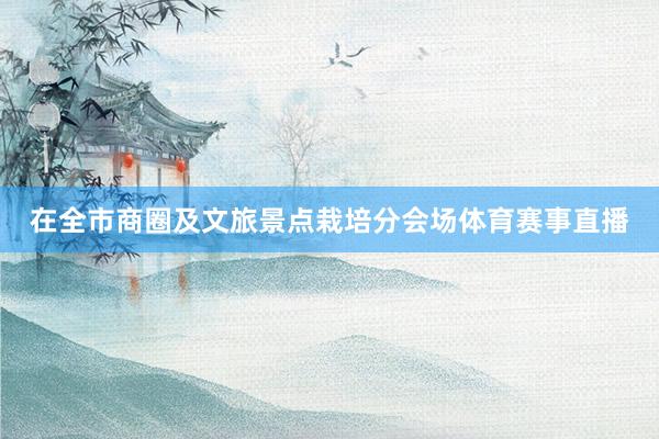 在全市商圈及文旅景点栽培分会场体育赛事直播