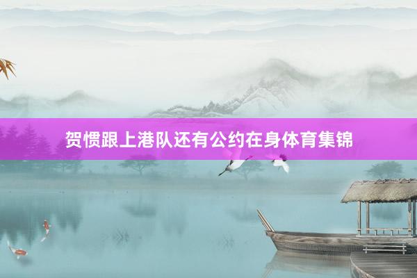 贺惯跟上港队还有公约在身体育集锦