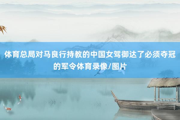体育总局对马良行持教的中国女驾御达了必须夺冠的军令体育录像/图片