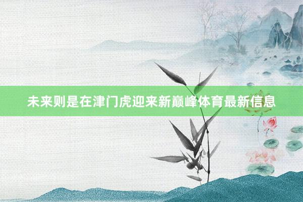 未来则是在津门虎迎来新巅峰体育最新信息