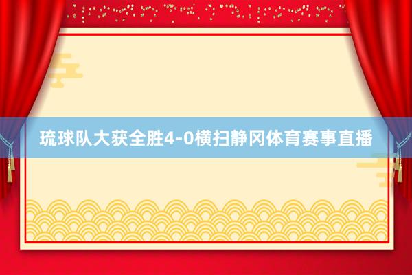 琉球队大获全胜4-0横扫静冈体育赛事直播