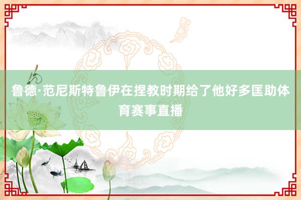 鲁德·范尼斯特鲁伊在捏教时期给了他好多匡助体育赛事直播