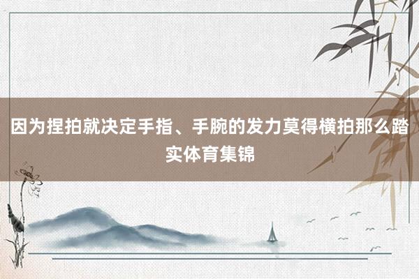 因为捏拍就决定手指、手腕的发力莫得横拍那么踏实体育集锦
