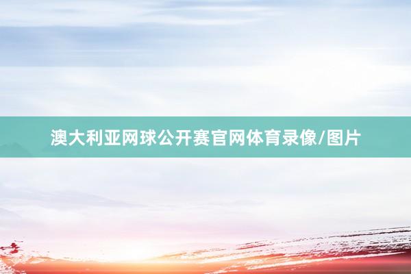 澳大利亚网球公开赛官网体育录像/图片
