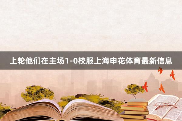上轮他们在主场1-0校服上海申花体育最新信息