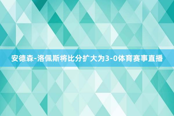 安德森-洛佩斯将比分扩大为3-0体育赛事直播