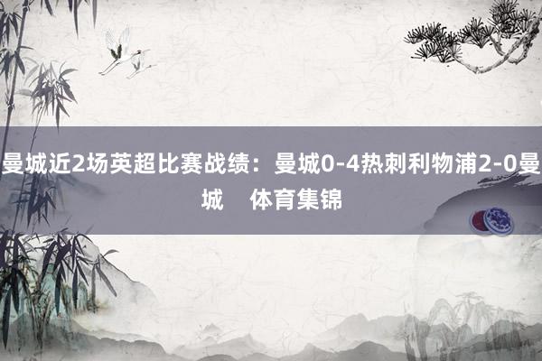 曼城近2场英超比赛战绩：曼城0-4热刺利物浦2-0曼城    体育集锦