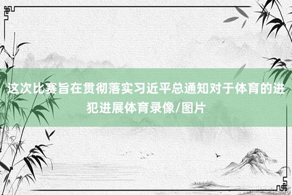 这次比赛旨在贯彻落实习近平总通知对于体育的进犯进展体育录像/图片
