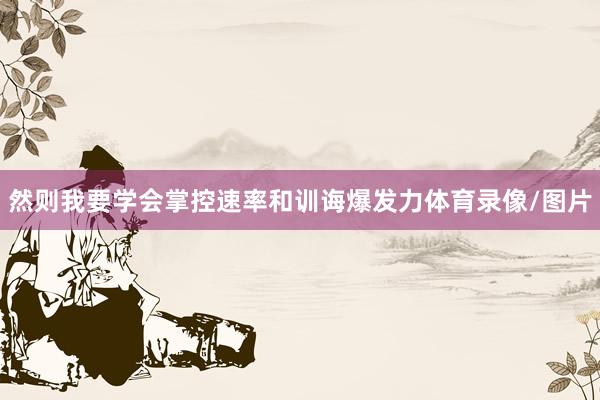 然则我要学会掌控速率和训诲爆发力体育录像/图片