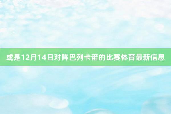 或是12月14日对阵巴列卡诺的比赛体育最新信息
