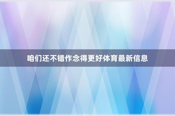 咱们还不错作念得更好体育最新信息