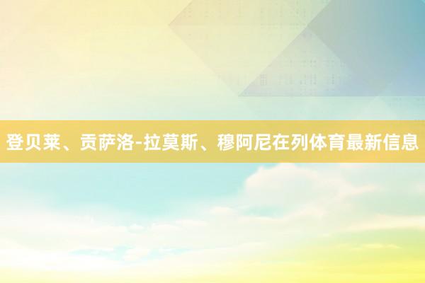 登贝莱、贡萨洛-拉莫斯、穆阿尼在列体育最新信息