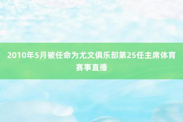 2010年5月被任命为尤文俱乐部第25任主席体育赛事直播