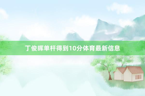 丁俊晖单杆得到10分体育最新信息